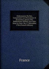 Ordonnance Du Roi, Concernant Les Procureurs &amp; ?conomes-g?rans Des Habitations Situ?es Aux Isles Sous Le Vent. Du 17 D?cembre 1784 (French Edition)