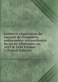 Lettres et n?gociation du marquis de Feuqui?res, ambassadeur extraordinaire du roi en Allemagne, en 1633 &amp; 1634 Volume 2 (French Edition)