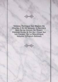 Tableau Politique Des R?gnes De Charles II Et De Jacques Ii, Derniers Rois De La Maison De Stuart: Pr?c?d? D'une 3E ?d. De L' Essai Sur Les Causes . De La R?publique, Volume 2 (French Edition)
