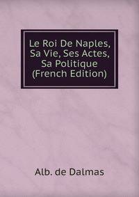 Le Roi De Naples, Sa Vie, Ses Actes, Sa Politique (French Edition)