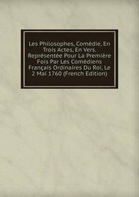Les Philosophes, Comedie, En Trois Actes, En Vers. Representee Pour La Premiere Fois Par Les Comediens Francais Ordinaires Du Roi, Le 2 Mai 1760 (French Edition)
