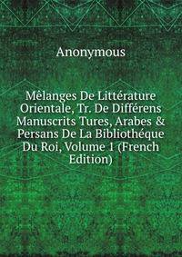 M?langes De Litt?rature Orientale, Tr. De Diff?rens Manuscrits Tures, Arabes &amp; Persans De La Biblioth?que Du Roi, Volume 1 (French Edition)