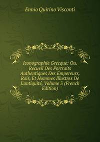 Iconographie Grecque: Ou. Recueil Des Portraits Authentiques Des Empereurs, Rois, Et Hommes Illustres De L'antiquit?, Volume 3 (French Edition)