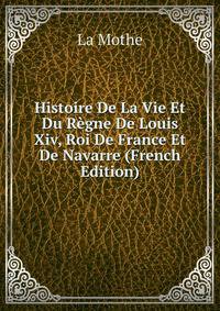 Histoire De La Vie Et Du Regne De Louis Xiv, Roi De France Et De Navarre (French Edition)