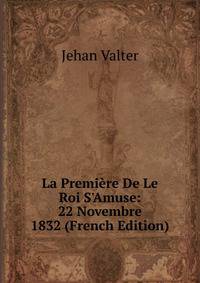 La Premi?re De Le Roi S'Amuse: 22 Novembre 1832 (French Edition)