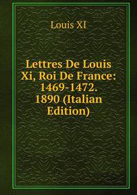 Lettres De Louis Xi, Roi De France: 1469-1472. 1890 (Italian Edition)