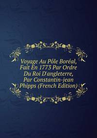 Voyage Au P?le Bor?al, Fait En 1773 Par Ordre Du Roi D'angleterre, Par Constantin-jean Phipps (French Edition)