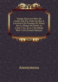 Voyage Dans Les Mers De L'inde: Fait Par Ordre Du Roi, ? L'occasion Du Passage De V?nus, Sur Le Disque De Soleil, Le 6 Juin 1761, &amp; Le 3 Du M?me Mois 1769 (French Edition)