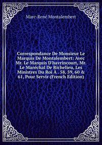 Correspondance De Monsieur Le Marquis De Montalembert: Avec Mr. Le Marquis D'havrincourt, Mr. Le Mar?chal De Richelieu, Les Ministres Du Roi ? . 58, 59, 60 &amp; 61, Pour Servir (French Edition)