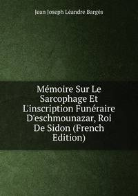 M?moire Sur Le Sarcophage Et L'inscription Fun?raire D'eschmounazar, Roi De Sidon (French Edition)