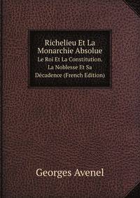 Richelieu Et La Monarchie Absolue. Le Roi Et La Constitution. La Noblesse Et Sa Dcadence (French Edition)