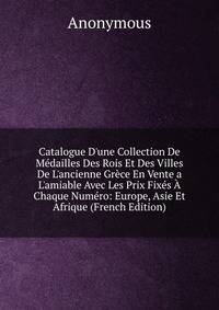 Catalogue D'une Collection De M?dailles Des Rois Et Des Villes De L'ancienne Gr?ce En Vente a L'amiable Avec Les Prix Fix?s ? Chaque Num?ro: Europe, Asie Et Afrique (French Edition)