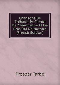 Chansons De Thibault Iv, Comte De Champagne Et De Brie, Roi De Navarre (French Edition)