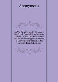 La Vie Du Vicomte De Turenne: Mar?chal, General Des Camps &amp; Arm?es De Roi, Colonel General De La Cavalerie Legere De France, &amp; Gouverneur Du Haut &amp; Bas Limosin (French Edition)