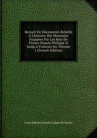 Recueil De Documents Relatifs ? L'histoire Des Monnaies Frapp?es Par Les Rois De France Depuis Philippe II Jusqu'? Francois Ier, Volume 1 (French Edition)