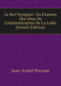 Le Roi Voyageur: Ou Examen Des Abus De L'Administration De La Lydie (French Edition)