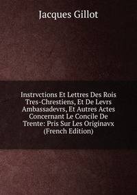 Instrvctions Et Lettres Des Rois Tres-Chrestiens, Et De Levrs Ambassadevrs, Et Autres Actes Concernant Le Concile De Trente: Pris Sur Les Originavx (French Edition)