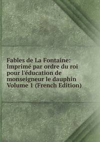 Fables de La Fontaine: Imprim? par ordre du roi pour l'?ducation de monseigneur le dauphin Volume 1 (French Edition)