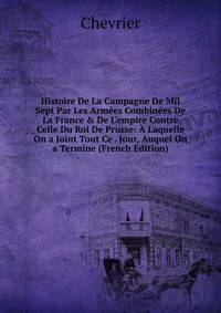 Histoire De La Campagne De Mil Sept Par Les Arm?es Combin?es De La France &amp; De L'empire Contre Celle Du Roi De Prusse: ? Laquelle On a Joint Tout Ce . Jour, Auquel On a Termine (French Edition)