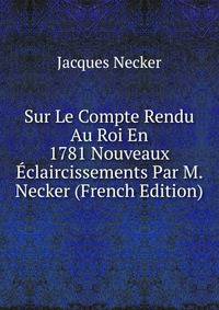 Sur Le Compte Rendu Au Roi En 1781 Nouveaux Eclaircissements Par M. Necker (French Edition)