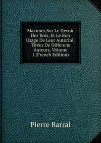 Maximes Sur Le Devoir Des Rois, Et Le Bon Usage De Leur Autorite: Tirees De Differens Auteurs, Volume 1 (French Edition)