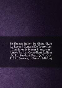 Le Theatre Italien De Gherardi,ou Le Recueil General De Toutes Les Com?dies &amp; Scenes Fran?oises Jon?es Par Les Comediens Italiens Du Roi Pendant Tout . Qu'ils Out ?t? Au Service, 1 (French Edition)