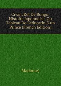 Civan, Roi De Bungo: Histoire Japonnoise, Ou Tableau De L'?ducatin D'un Prince (French Edition)