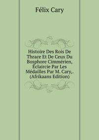 Histoire Des Rois De Thrace Et De Ceux Du Bosphore Cimmerien, Eclaircie Par Les Medailles Par M. Cary,. (Afrikaans Edition)