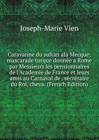 Caravanne du sultan ala Mecque; mascarade turque donn?e a Rome par Messieurs les pensionnaires de l'Academie de France et leurs amis au Carnaval de . s?cr?taire du Roi, cheva. (French Edition)