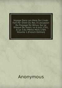 Voyage Dans Les Mers De L'inde: Fait Par Ordre Du Roi, ? L'occasion Du Passage De V?nus, Sur Le Disque De Soleil, Le 6 Juin 1761, &amp; Le 3 Du M?me Mois 1769, Volume 1 (French Edition)