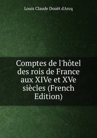 Comptes de l'h?tel des rois de France aux XIVe et XVe si?cles (French Edition)
