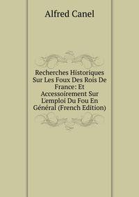 Recherches Historiques Sur Les Foux Des Rois De France: Et Accessoirement Sur L'emploi Du Fou En G?n?ral (French Edition)