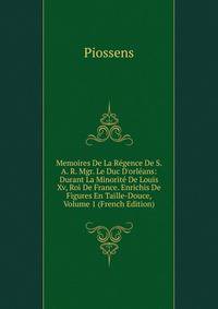 Memoires De La R?gence De S. A. R. Mgr. Le Duc D'orl?ans: Durant La Minorit? De Louis Xv, Roi De France. Enrichis De Figures En Taille-Douce, Volume 1 (French Edition)