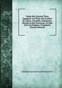 Tudes Sur L'Ancien Thtre Espagnol: Les Trois Cid (Guillen de Castro, Corneille, Diamante); Hormis Le Roi, Personne. Ce Que Soit Les Femmes. Fragments (French Edition)