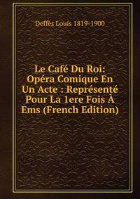 Le Cafe Du Roi: Opera Comique En Un Acte : Represente Pour La 1ere Fois A Ems (French Edition)