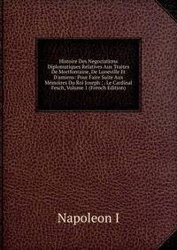 Histoire Des Negociations Diplomatiques Relatives Aux Traites De Mortfontaine, De Luneville Et D'amiens: Pour Faire Suite Aux M?moires Du Roi Joseph ; . Le Cardinal Fesch, Volume 1 (French Edition)