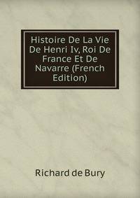 Histoire De La Vie De Henri Iv, Roi De France Et De Navarre (French Edition)