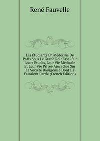 Les Etudiants En Medecine De Paris Sous Le Grand Roi: Essai Sur Leurs Etudes, Leur Vie Medicale Et Leur Vie Privee Ainsi Que Sur La Societe Bourgeoise Dont Ils Faisaient Partie (French Edition)
