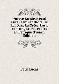 Voyage Du Sieur Paul Lucas Fait Par Ordre Du Roi Dans La Gr?ce, L'asie Mineure, La Mac?doine Et L'afrique (French Edition)