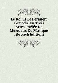 Le Roi Et Le Fermier: Comedie En Trois Actes, Melee De Morceaux De Musique . (French Edition)