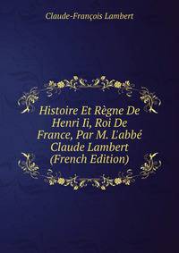 Histoire Et R?gne De Henri Ii, Roi De France, Par M. L'abb? Claude Lambert (French Edition)