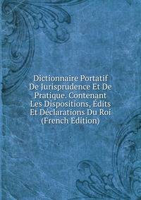 Dictionnaire Portatif De Jurisprudence Et De Pratique. Contenant Les Dispositions, Edits Et Declarations Du Roi (French Edition)