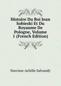 Histoire Du Roi Jean Sobieski Et Du Royaume De Pologne, Volume 1 (French Edition)