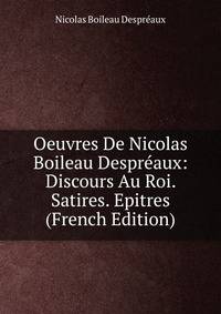 Oeuvres De Nicolas Boileau Despreaux: Discours Au Roi. Satires. Epitres (French Edition)