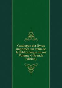Catalogue des livres imprimes sur velin de la Bibliotheque du roi Volume 4 (French Edition)