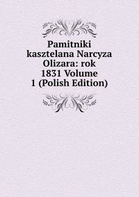 Pamitniki kasztelana Narcyza Olizara: rok 1831 Volume 1 (Polish Edition)
