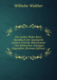 Fur Luther Wider Rom: Handbuch Der Apologetik Luthers Und Der Reformation : Den Romischen Anklagen Gegenuber (German Edition)