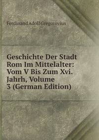Geschichte Der Stadt Rom Im Mittelalter: Vom V Bis Zum Xvi. Jahrh, Volume 3 (German Edition)