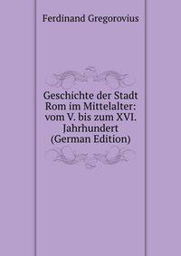 Geschichte der Stadt Rom im Mittelalter: vom V. bis zum XVI. Jahrhundert (German Edition)