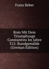 Rom Mit Dem Triumphzuge Constantins Im Jahre 312: Rundgemalde (German Edition)
